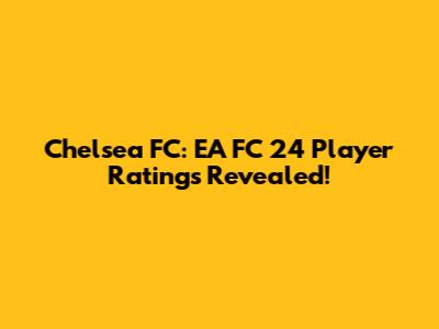 Chelsea FC: EA FC 24 Player Ratings Revealed!