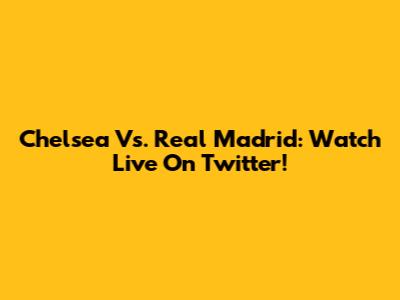 Chelsea Vs. Real Madrid: Watch Live On Twitter!