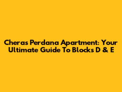Cheras Perdana Apartment: Your Ultimate Guide To Blocks D & E