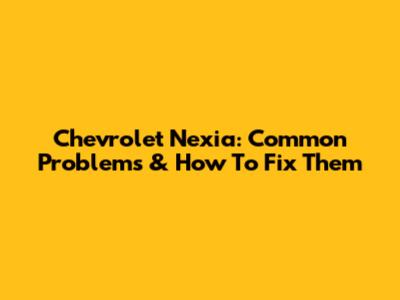 Chevrolet Nexia: Common Problems & How To Fix Them