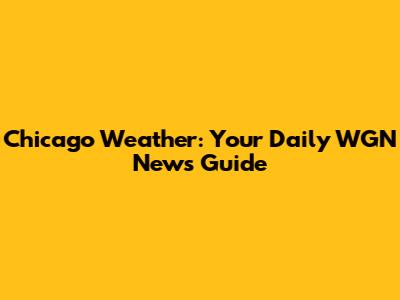 Chicago Weather: Your Daily WGN News Guide