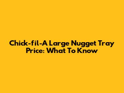 Chick-fil-A Large Nugget Tray Price: What To Know