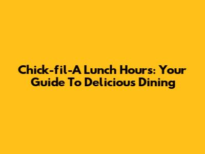 Chick-fil-A Lunch Hours: Your Guide To Delicious Dining