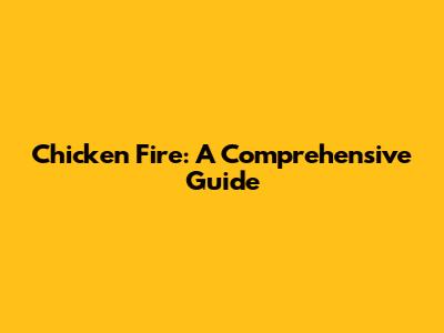 Chicken Fire: A Comprehensive Guide