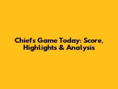 Chiefs Game Today: Score, Highlights & Analysis