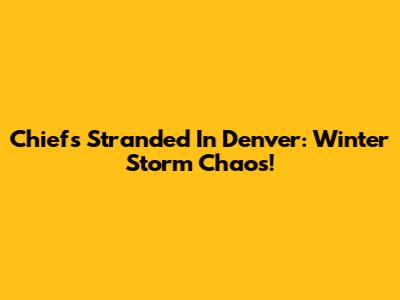 Chiefs Stranded In Denver: Winter Storm Chaos!
