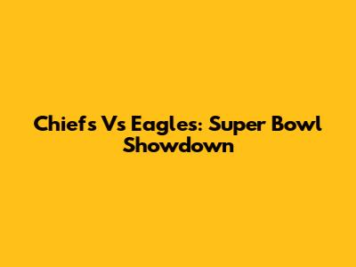 Chiefs Vs Eagles: Super Bowl Showdown