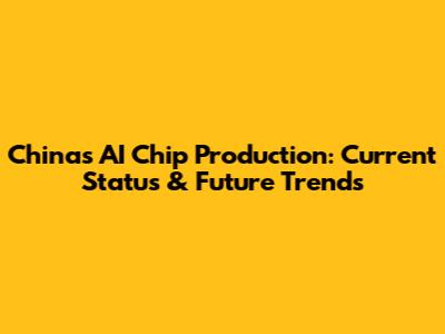 China's AI Chip Production: Current Status & Future Trends