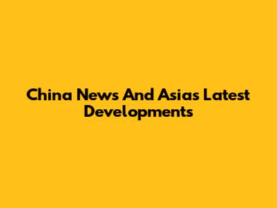China News And Asia's Latest Developments
