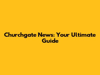 Churchgate News: Your Ultimate Guide