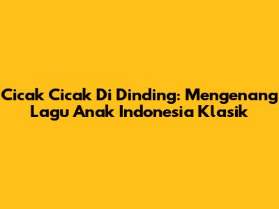 Cicak Cicak Di Dinding: Mengenang Lagu Anak Indonesia Klasik