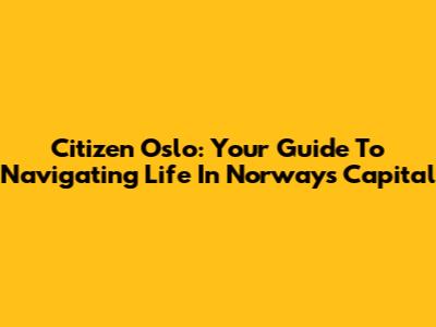 Citizen Oslo: Your Guide To Navigating Life In Norway's Capital