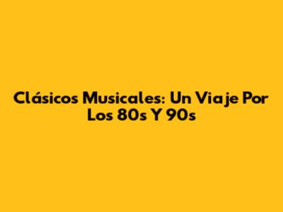 Clásicos Musicales: Un Viaje Por Los 80s Y 90s