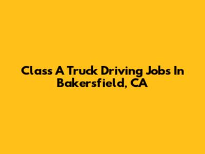 Class A Truck Driving Jobs In Bakersfield, CA