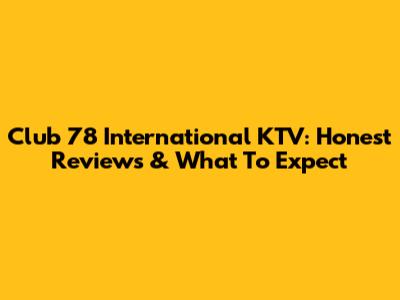Club 78 International KTV: Honest Reviews & What To Expect