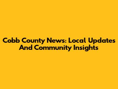 Cobb County News: Local Updates And Community Insights