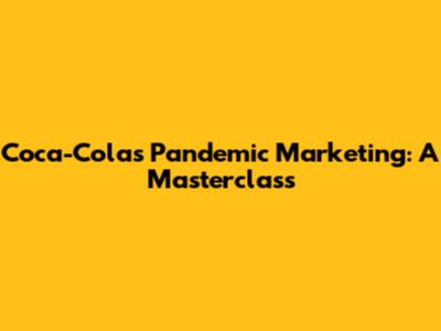 Coca-Cola's Pandemic Marketing: A Masterclass