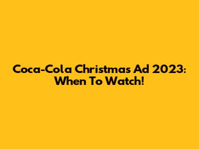 Coca-Cola Christmas Ad 2023: When To Watch!