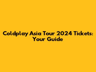Coldplay Asia Tour 2024 Tickets: Your Guide