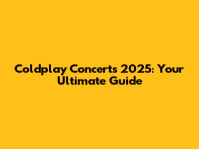 Coldplay Concerts 2025: Your Ultimate Guide