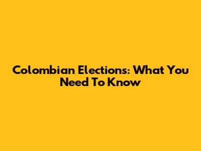 Colombian Elections: What You Need To Know