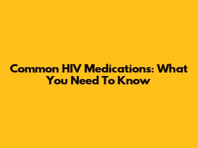 Common HIV Medications: What You Need To Know