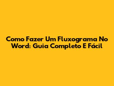 Como Fazer Um Fluxograma No Word: Guia Completo E Fácil