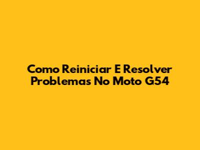Como Reiniciar E Resolver Problemas No Moto G54