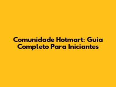 Comunidade Hotmart: Guia Completo Para Iniciantes