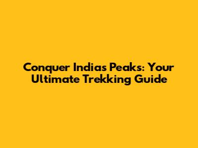Conquer India's Peaks: Your Ultimate Trekking Guide