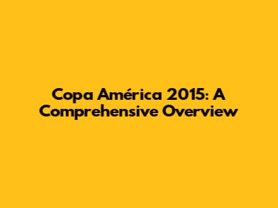 Copa América 2015: A Comprehensive Overview