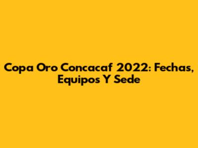 Copa Oro Concacaf 2022: Fechas, Equipos Y Sede