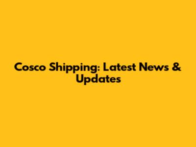 Cosco Shipping: Latest News & Updates