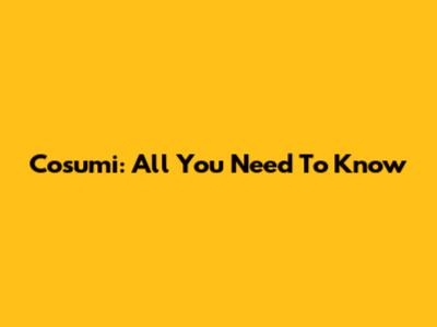 Cosumi: All You Need To Know