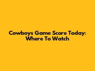 Cowboys Game Score Today: Where To Watch
