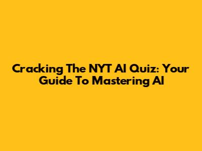 Cracking The NYT AI Quiz: Your Guide To Mastering AI