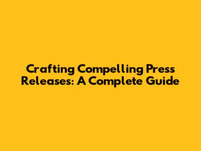 Crafting Compelling Press Releases: A Complete Guide