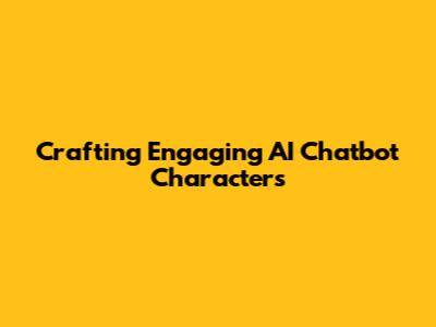 Crafting Engaging AI Chatbot Characters