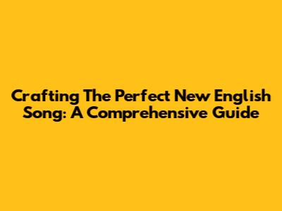 Crafting The Perfect New English Song: A Comprehensive Guide