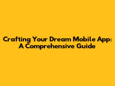 Crafting Your Dream Mobile App: A Comprehensive Guide
