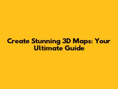 Create Stunning 3D Maps: Your Ultimate Guide