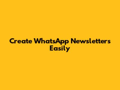 Create WhatsApp Newsletters Easily