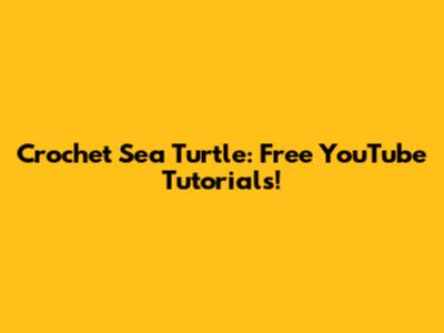Crochet Sea Turtle: Free YouTube Tutorials!