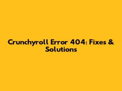 Crunchyroll Error 404: Fixes & Solutions