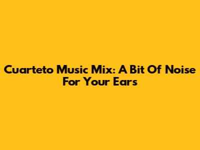 Cuarteto Music Mix: A Bit Of Noise For Your Ears