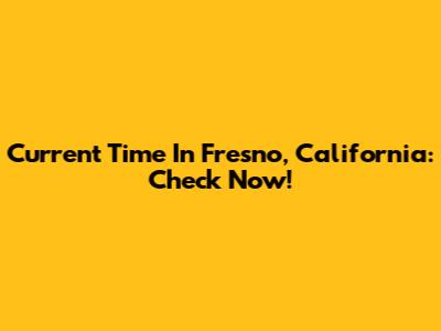 Current Time In Fresno, California: Check Now!