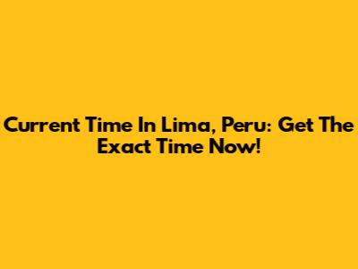 Current Time In Lima, Peru: Get The Exact Time Now!