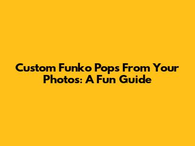 Custom Funko Pops From Your Photos: A Fun Guide