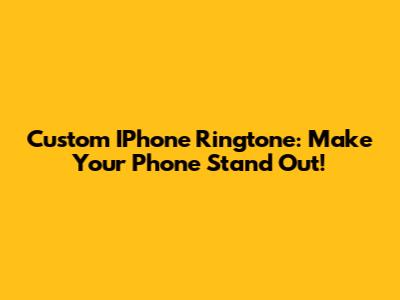 Custom IPhone Ringtone: Make Your Phone Stand Out!