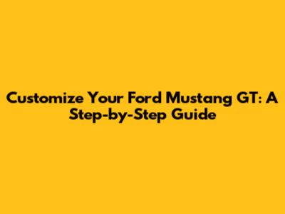 Customize Your Ford Mustang GT: A Step-by-Step Guide
